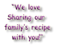 “We love
Sharing our
 family’s recipe
 with you!”
